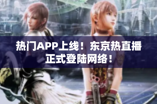 热门APP上线！东京热直播正式登陆网络！