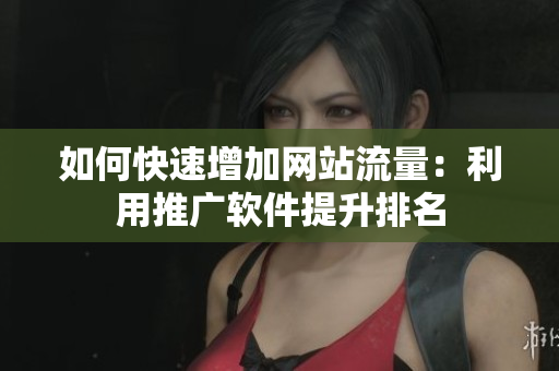 如何快速增加网站流量：利用推广软件提升排名