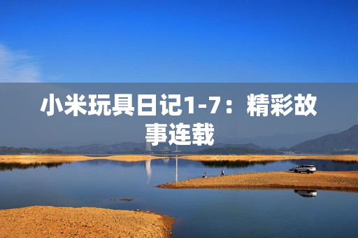 小米玩具日记1-7：精彩故事连载