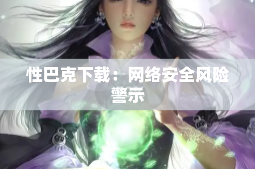 性巴克下载：网络安全风险警示