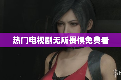 热门电视剧无所畏惧免费看