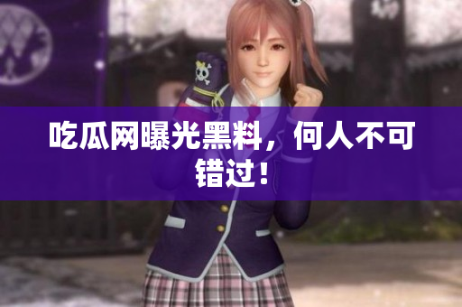 吃瓜网曝光黑料，何人不可错过！