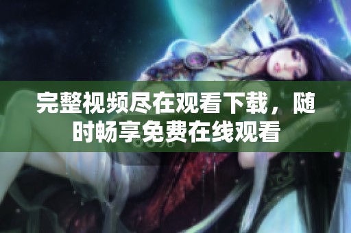 完整视频尽在观看下载，随时畅享免费在线观看