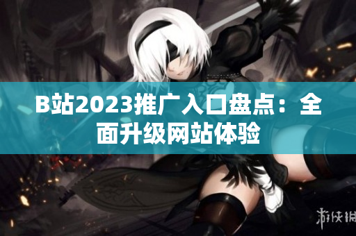 B站2023推广入口盘点：全面升级网站体验