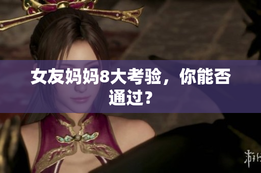 女友妈妈8大考验，你能否通过？