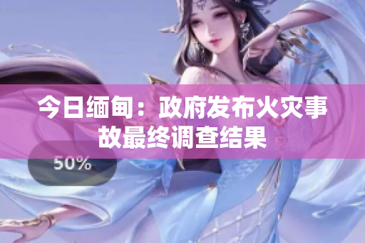 今日缅甸：政府发布火灾事故最终调查结果