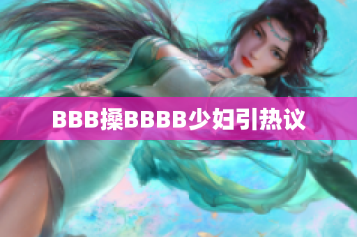 BBB搡BBBB少妇引热议