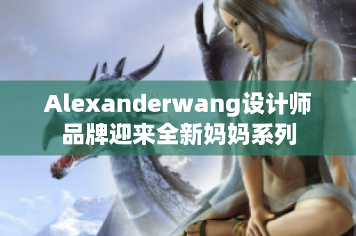 Alexanderwang设计师品牌迎来全新妈妈系列