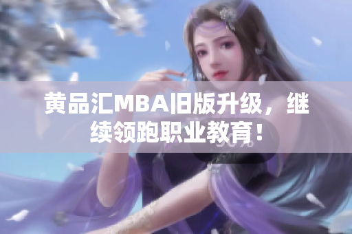 黄品汇MBA旧版升级，继续领跑职业教育！