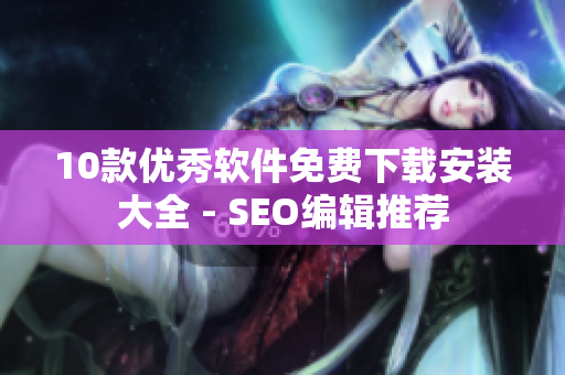 10款优秀软件免费下载安装大全 - SEO编辑推荐