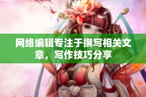 网络编辑专注于撰写相关文章，写作技巧分享