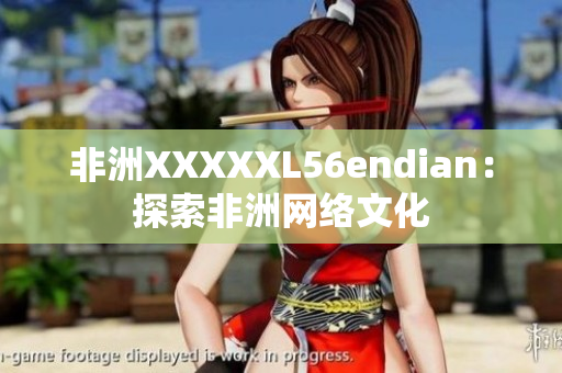 非洲XXXXXL56endian：探索非洲网络文化