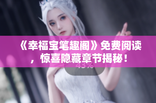 《幸福宝笔趣阁》免费阅读，惊喜隐藏章节揭秘！