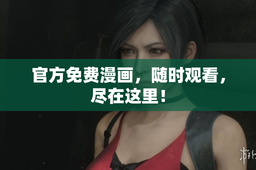 官方免费漫画，随时观看，尽在这里！