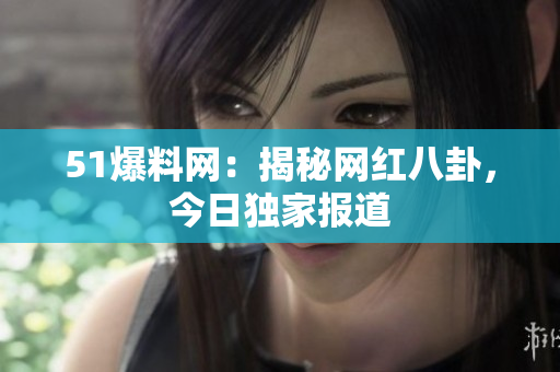 51爆料网：揭秘网红八卦，今日独家报道