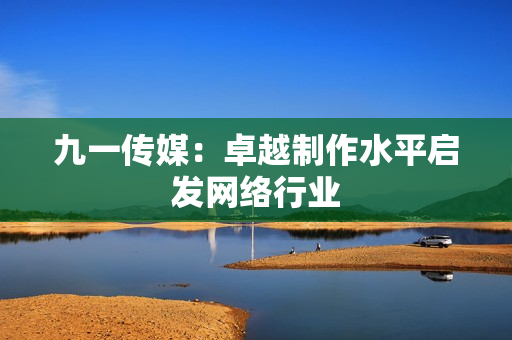 九一传媒：卓越制作水平启发网络行业