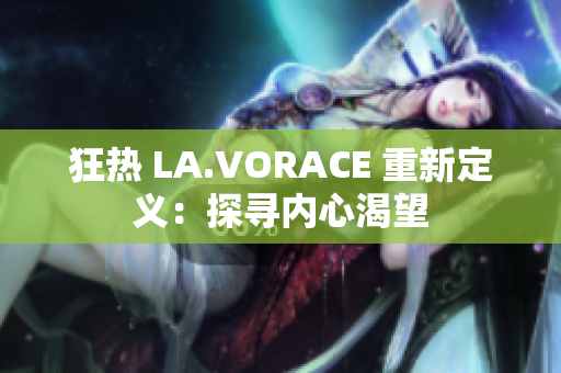 狂热 LA.VORACE 重新定义：探寻内心渴望