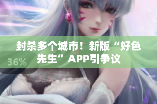 封杀多个城市！新版“好色先生”APP引争议