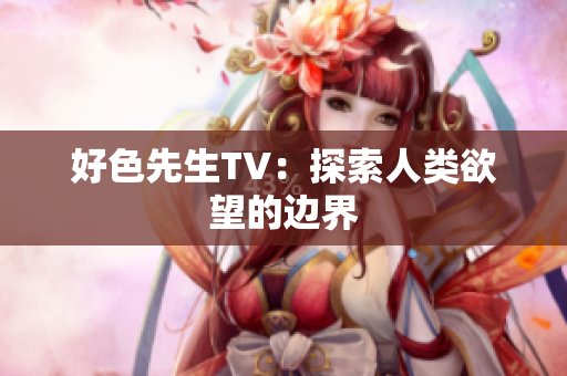 好色先生TV：探索人类欲望的边界