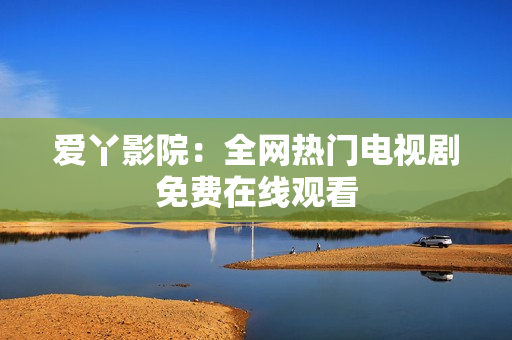 爱丫影院：全网热门电视剧免费在线观看