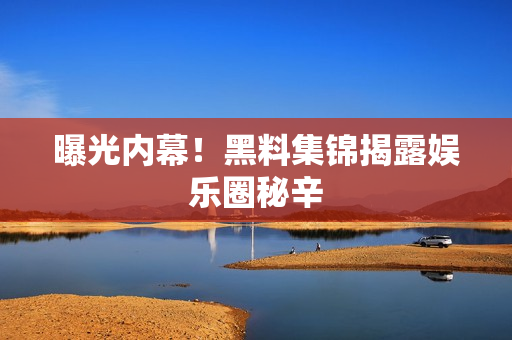 曝光内幕！黑料集锦揭露娱乐圈秘辛