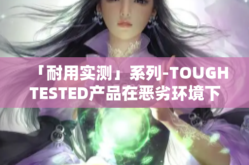 「耐用实测」系列-TOUGHTESTED产品在恶劣环境下的耐用性测试