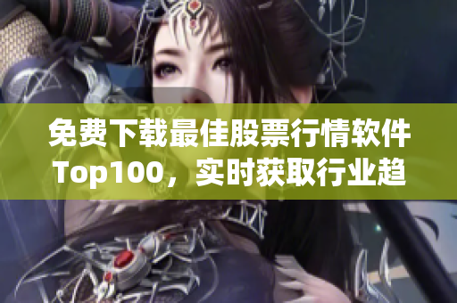 免费下载最佳股票行情软件Top100，实时获取行业趋势！
