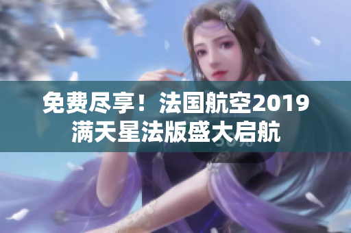 免费尽享！法国航空2019满天星法版盛大启航