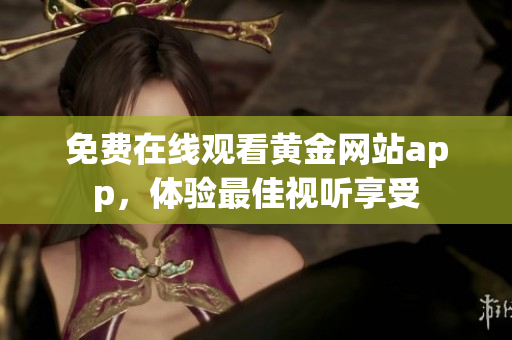 免费在线观看黄金网站app，体验最佳视听享受