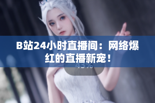 B站24小时直播间：网络爆红的直播新宠！