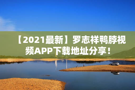 【2021最新】罗志祥鸭脖视频APP下载地址分享！