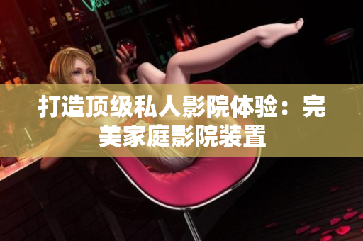 打造顶级私人影院体验：完美家庭影院装置