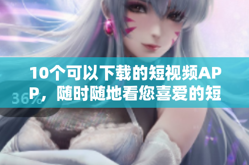 10个可以下载的短视频APP，随时随地看您喜爱的短片