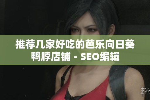 推荐几家好吃的芭乐向日葵鸭脖店铺 - SEO编辑