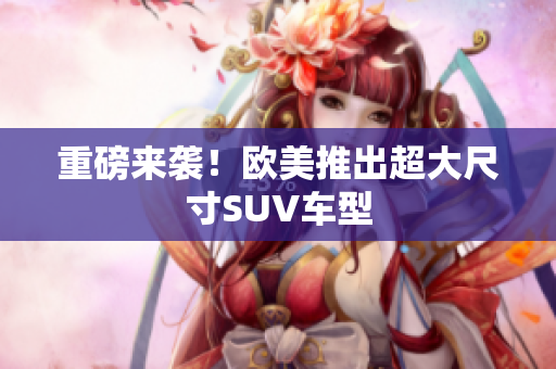 重磅来袭！欧美推出超大尺寸SUV车型