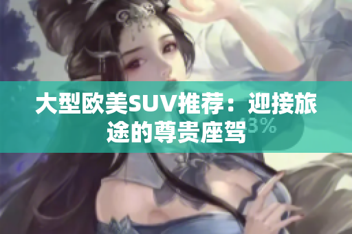 大型欧美SUV推荐：迎接旅途的尊贵座驾