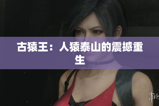 古猿王：人猿泰山的震撼重生