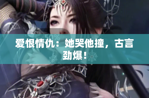 爱恨情仇：她哭他撞，古言劲爆！