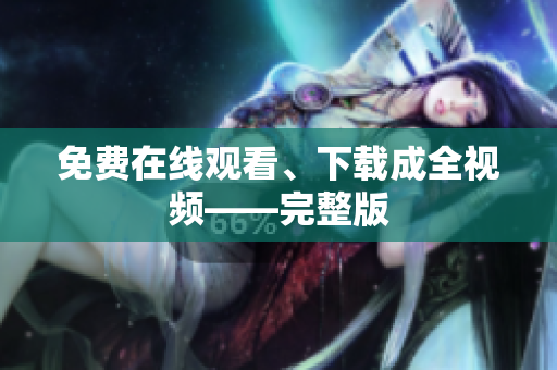 免费在线观看、下载成全视频——完整版