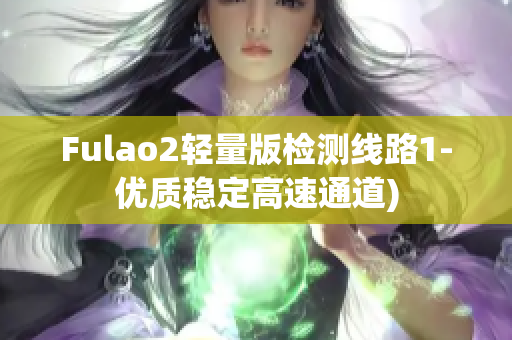 Fulao2轻量版检测线路1-优质稳定高速通道)