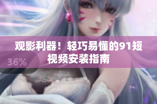 观影利器！轻巧易懂的91短视频安装指南