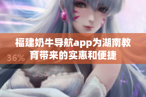 福建奶牛导航app为湖南教育带来的实惠和便捷