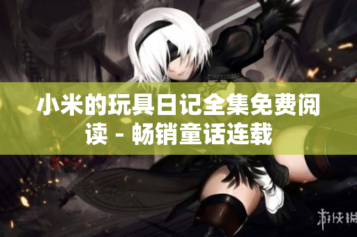 小米的玩具日记全集免费阅读 - 畅销童话连载