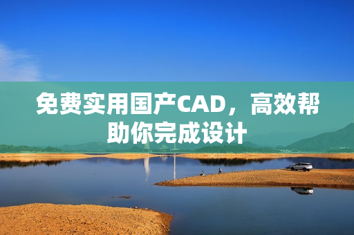 免费实用国产CAD，高效帮助你完成设计