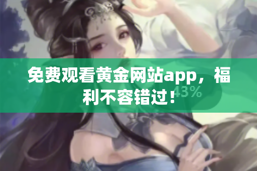 免费观看黄金网站app，福利不容错过！