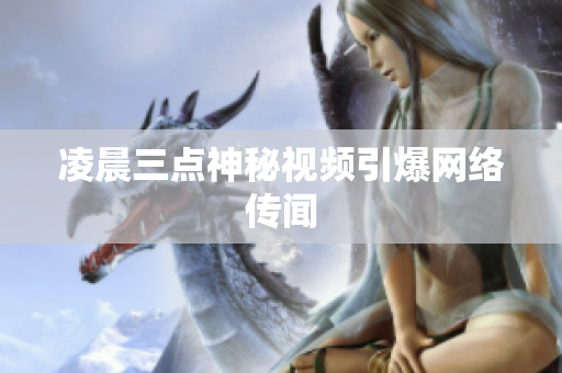 凌晨三点神秘视频引爆网络传闻