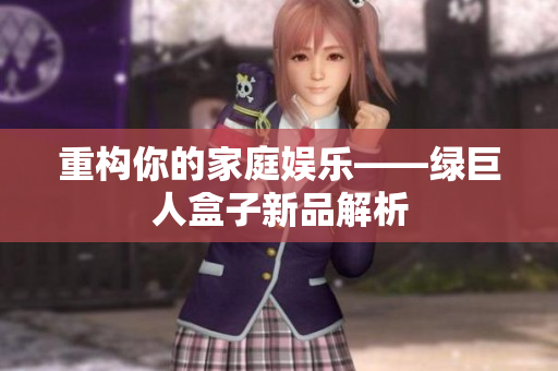 重构你的家庭娱乐——绿巨人盒子新品解析