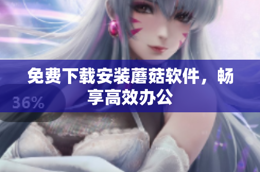 免费下载安装蘑菇软件，畅享高效办公