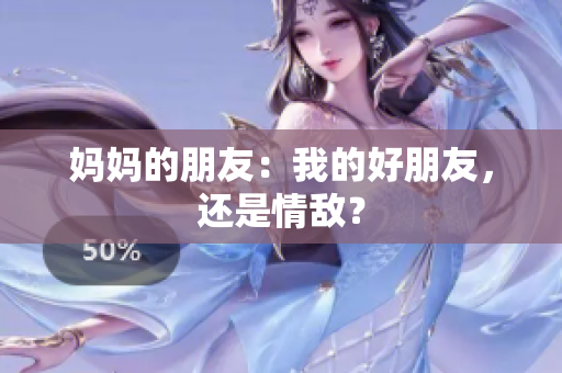 妈妈的朋友：我的好朋友，还是情敌？