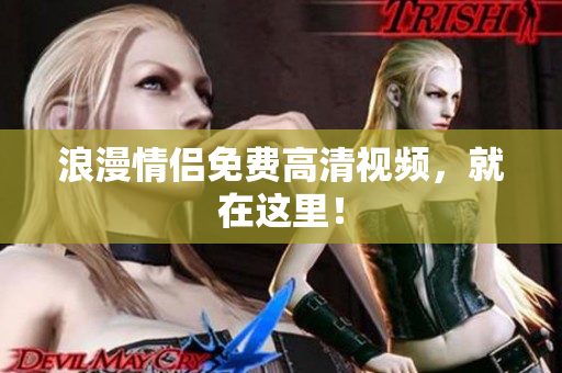 浪漫情侣免费高清视频，就在这里！